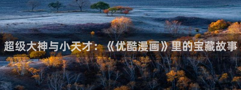 香蕉漫画在线免费：超级大神与小天才：《优酷漫画》里的宝藏故事